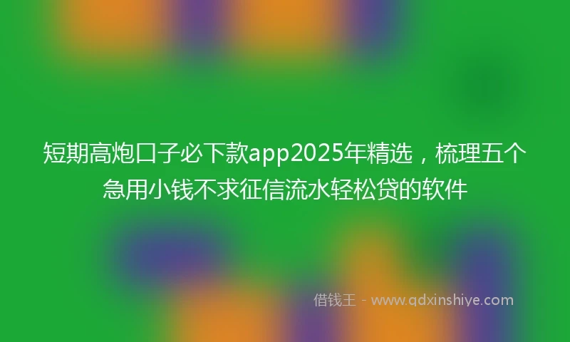 短期高炮口子必下款app2025年精选，梳理五个急用小钱不求征信流水轻松贷的软件