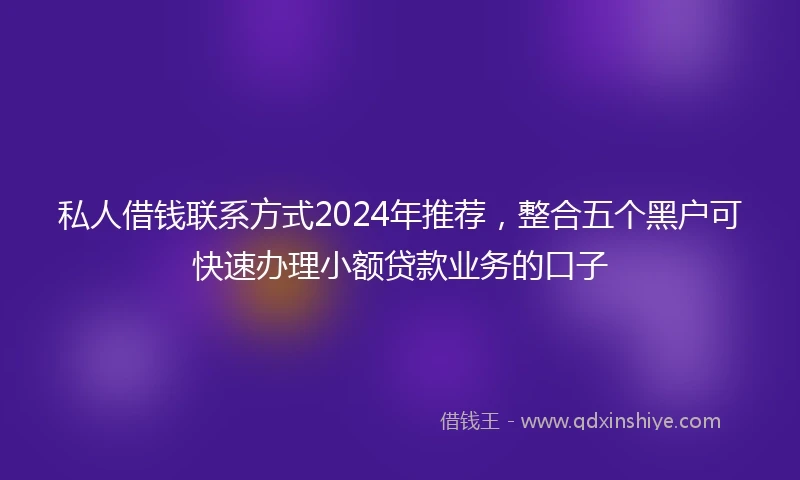 私人借钱联系方式2024年推荐，整合五个黑户可快速办理小额贷款业务的口子
