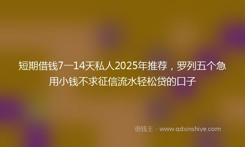 短期借钱7一14天私人2025年推荐，罗列五个急用小钱不求征信流水轻松贷的口子