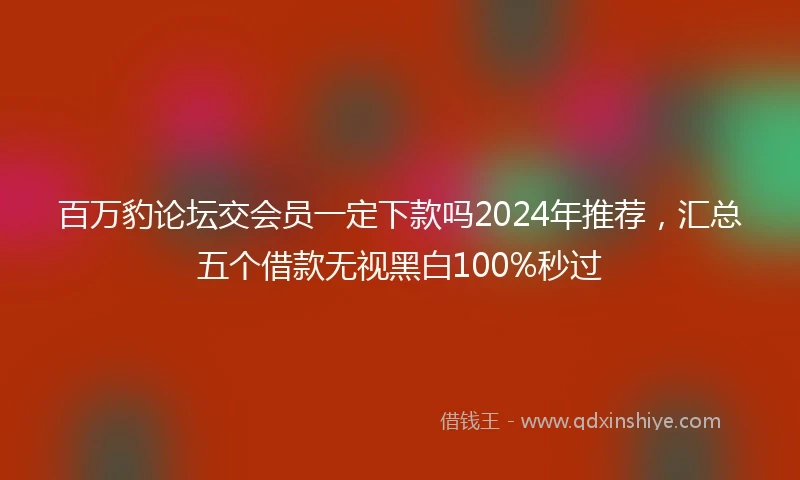 百万豹论坛交会员一定下款吗2024年推荐，汇总五个借款无视黑白100%秒过