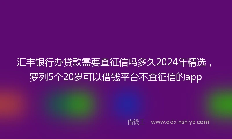 汇丰银行办贷款需要查征信吗多久2024年精选，罗列5个20岁可以借钱平台不查征信的app