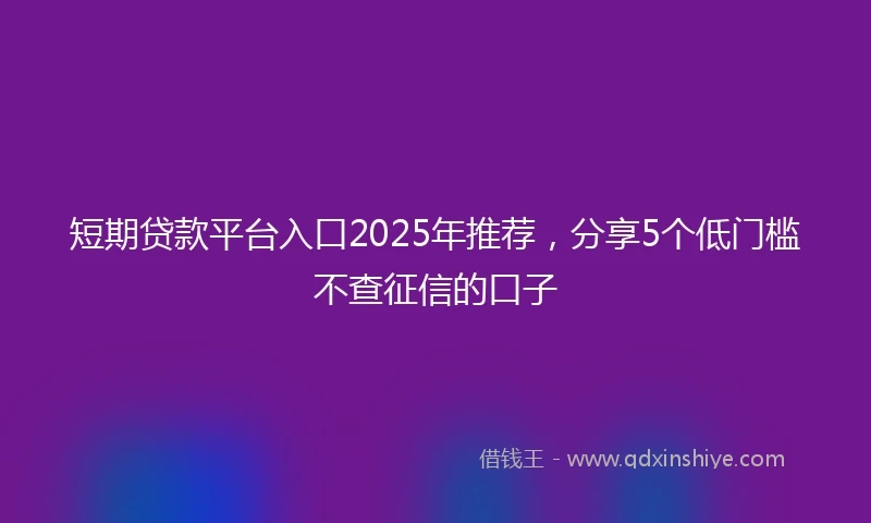 短期贷款平台入口2025年推荐，分享5个低门槛不查征信的口子