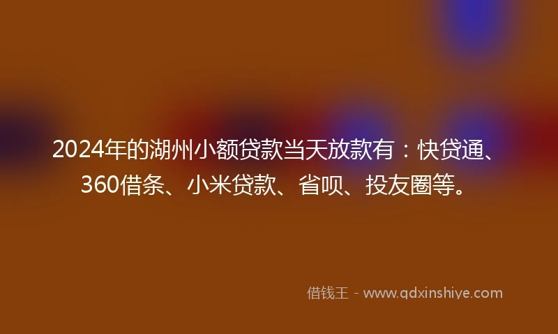 2024年的湖州小额贷款当天放款有：快贷通、360借条、小米贷款、省呗、投友圈等。