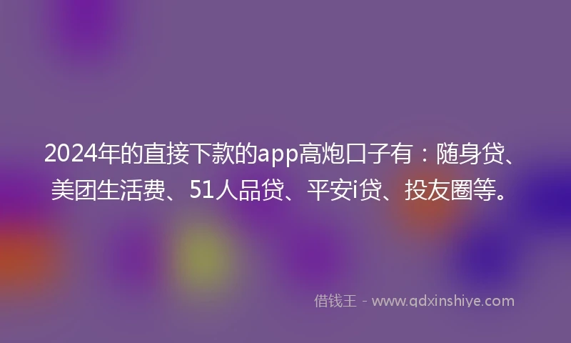 2024年的直接下款的app高炮口子有：随身贷、美团生活费、51人品贷、平安i贷、投友圈等。