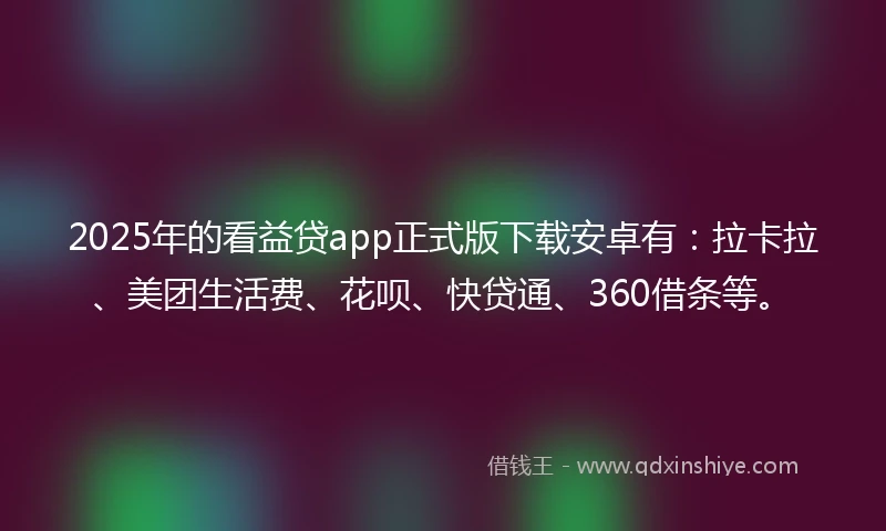2025年的看益贷app正式版下载安卓有：拉卡拉、美团生活费、花呗、快贷通、360借条等。