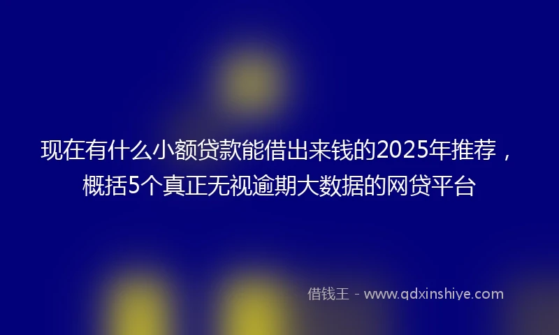 现在有什么小额贷款能借出来钱的2025年推荐，概括5个真正无视逾期大数据的网贷平台