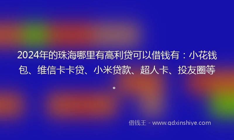 2024年的珠海哪里有高利贷可以借钱有：小花钱包、维信卡卡贷、小米贷款、超人卡、投友圈等。