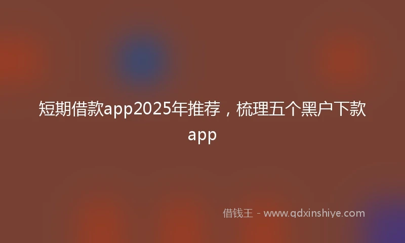 短期借款app2025年推荐，梳理五个黑户下款app