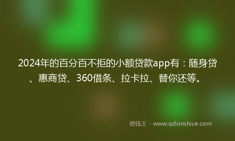 2024年的百分百不拒的小额贷款app有：随身贷、惠商贷、360借条、拉卡拉、替你还等。