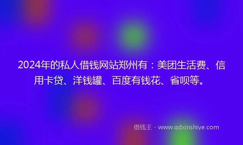 2024年的私人借钱网站郑州有：美团生活费、信用卡贷、洋钱罐、百度有钱花、省呗等。