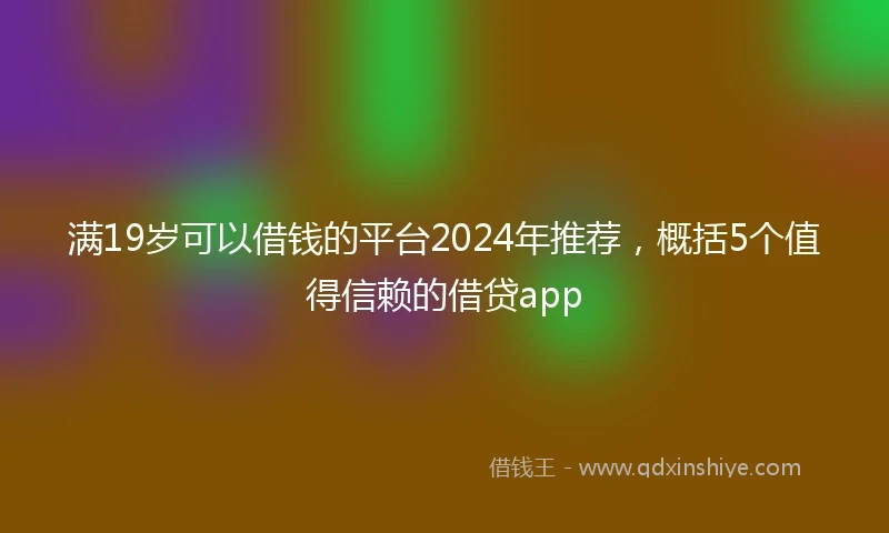 满19岁可以借钱的平台2024年推荐，概括5个值得信赖的借贷app