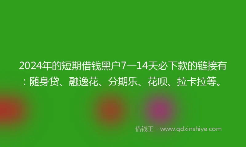 2024年的短期借钱黑户7一14天必下款的链接有：随身贷、融逸花、分期乐、花呗、拉卡拉等。