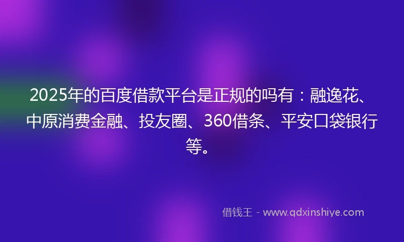 2025年的百度借款平台是正规的吗有：融逸花、中原消费金融、投友圈、360借条、平安口袋银行等。
