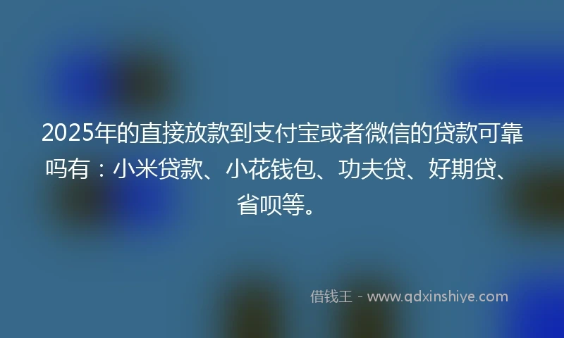 2025年的直接放款到支付宝或者微信的贷款可靠吗有：小米贷款、小花钱包、功夫贷、好期贷、省呗等。