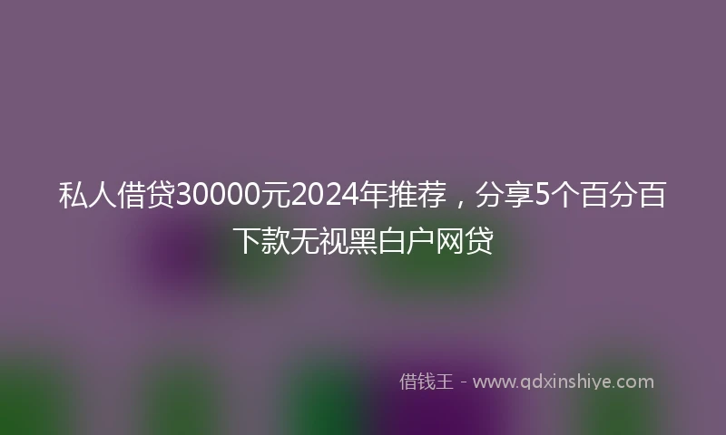 私人借贷30000元2024年推荐，分享5个百分百下款无视黑白户网贷