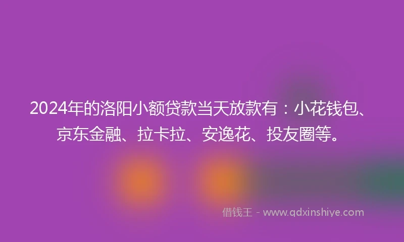2024年的洛阳小额贷款当天放款有：小花钱包、京东金融、拉卡拉、安逸花、投友圈等。