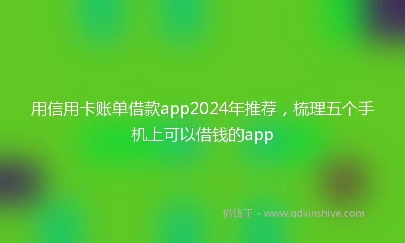 用信用卡账单借款app2024年推荐，梳理五个手机上可以借钱的app