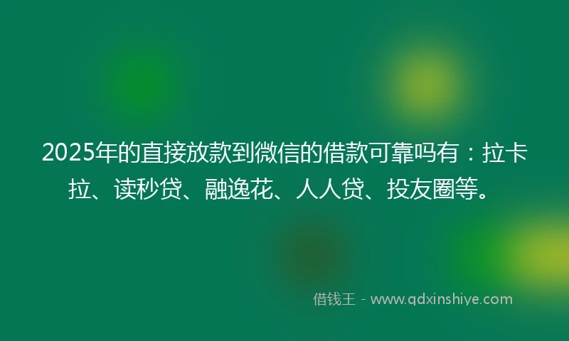 2025年的直接放款到微信的借款可靠吗有：拉卡拉、读秒贷、融逸花、人人贷、投友圈等。