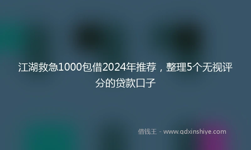 江湖救急1000包借2024年推荐，整理5个无视评分的贷款口子
