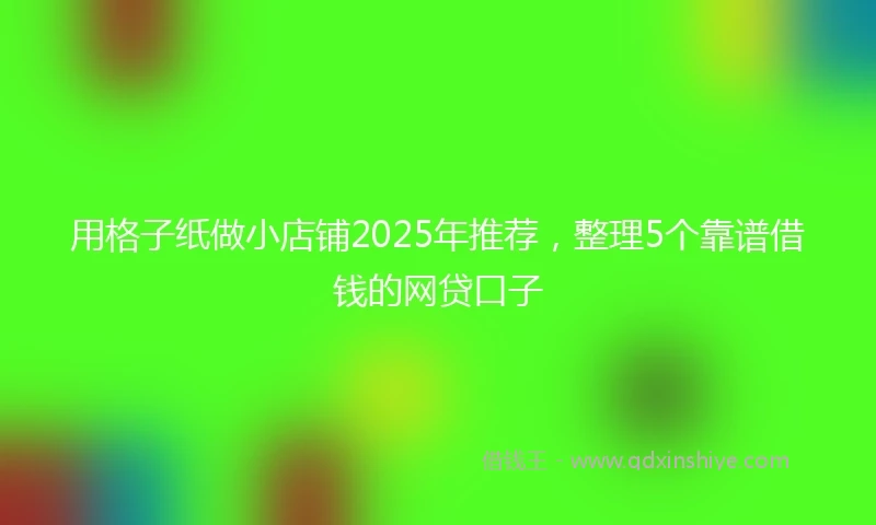 用格子纸做小店铺2025年推荐，整理5个靠谱借钱的网贷口子