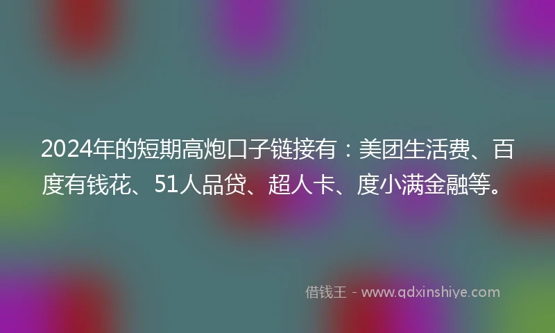 2024年的短期高炮口子链接有：美团生活费、百度有钱花、51人品贷、超人卡、度小满金融等。