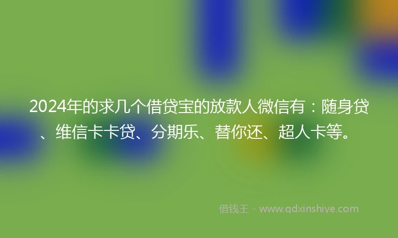 2024年的求几个借贷宝的放款人微信有：随身贷、维信卡卡贷、分期乐、替你还、超人卡等。