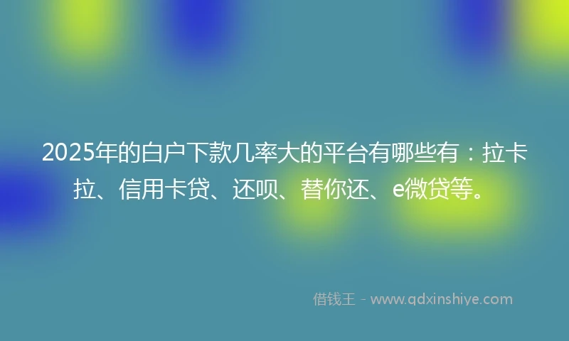 2025年的白户下款几率大的平台有哪些有：拉卡拉、信用卡贷、还呗、替你还、e微贷等。