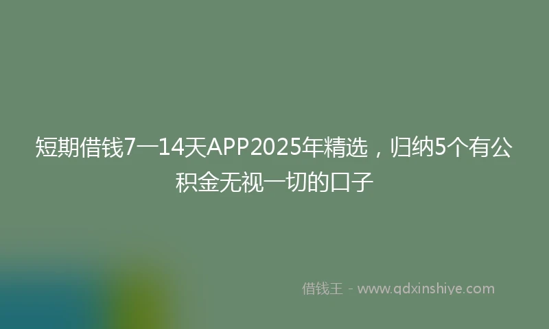 短期借钱7一14天APP2025年精选，归纳5个有公积金无视一切的口子
