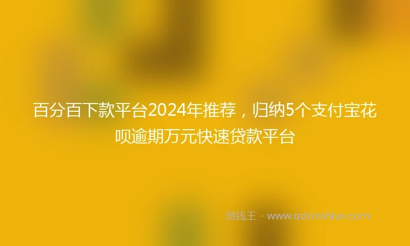 百分百下款平台2024年推荐，归纳5个支付宝花呗逾期万元快速贷款平台