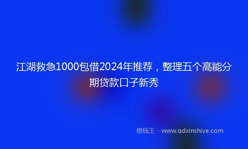 江湖救急1000包借2024年推荐，整理五个高能分期贷款口子新秀
