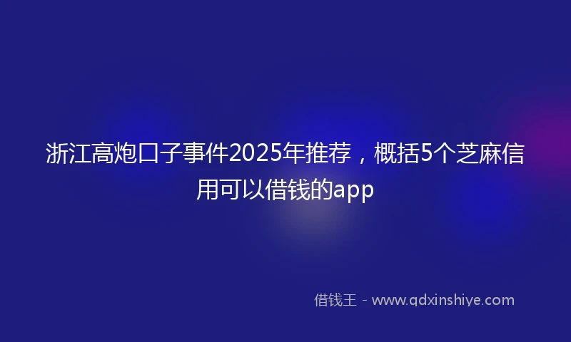 浙江高炮口子事件2025年推荐，概括5个芝麻信用可以借钱的app