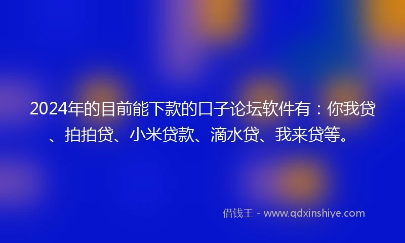 2024年的目前能下款的口子论坛软件有：你我贷、拍拍贷、小米贷款、滴水贷、我来贷等。