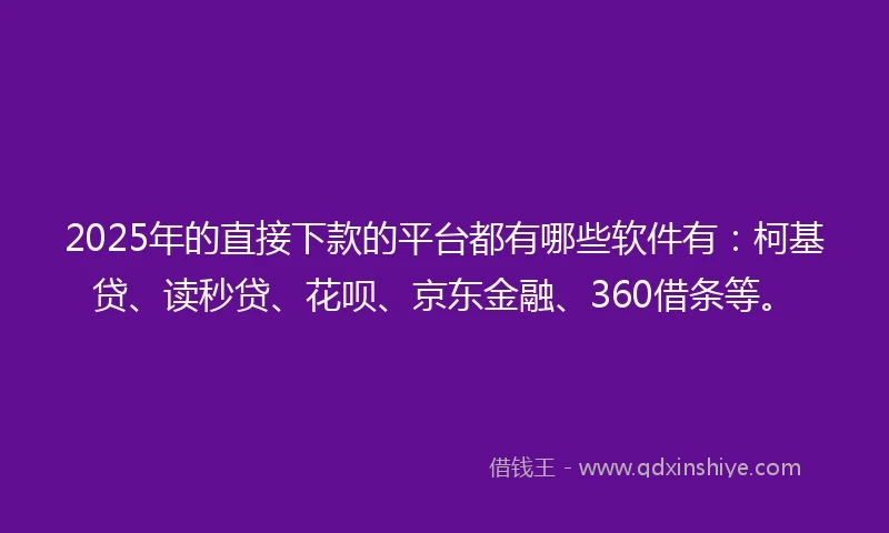 2025年的直接下款的平台都有哪些软件有：柯基贷、读秒贷、花呗、京东金融、360借条等。