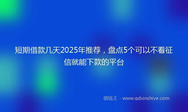 短期借款几天2025年推荐，盘点5个可以不看征信就能下款的平台