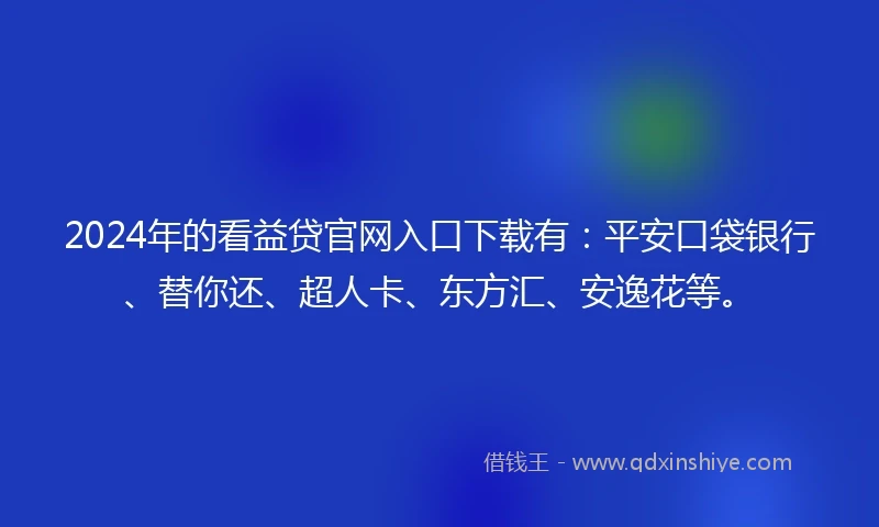 2024年的看益贷官网入口下载有：平安口袋银行、替你还、超人卡、东方汇、安逸花等。