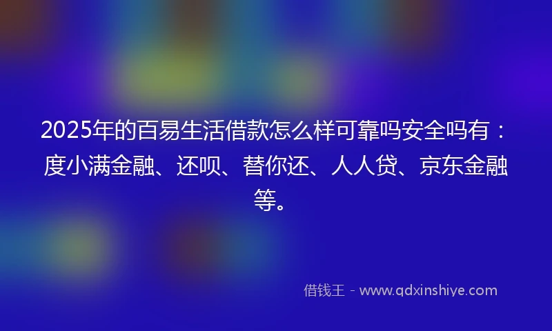 2025年的百易生活借款怎么样可靠吗安全吗有：度小满金融、还呗、替你还、人人贷、京东金融等。