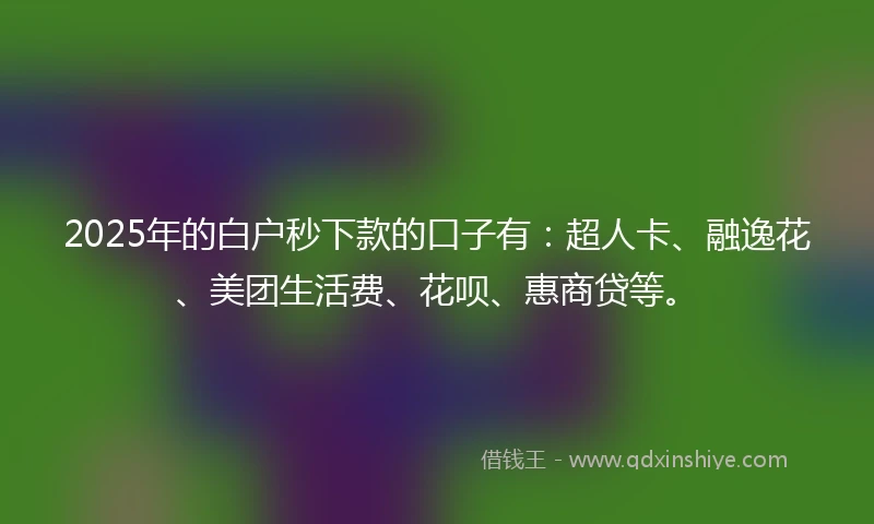 2025年的白户秒下款的口子有：超人卡、融逸花、美团生活费、花呗、惠商贷等。