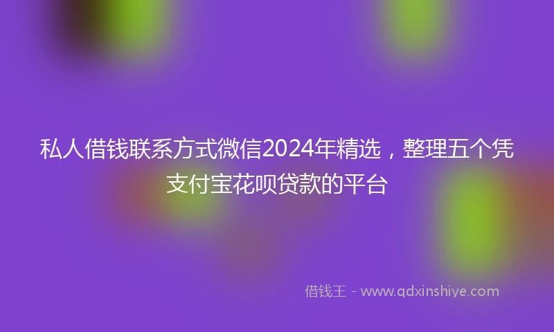私人借钱联系方式微信2024年精选，整理五个凭支付宝花呗贷款的平台
