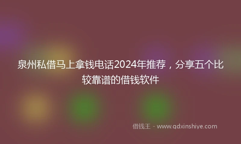 泉州私借马上拿钱电话2024年推荐，分享五个比较靠谱的借钱软件