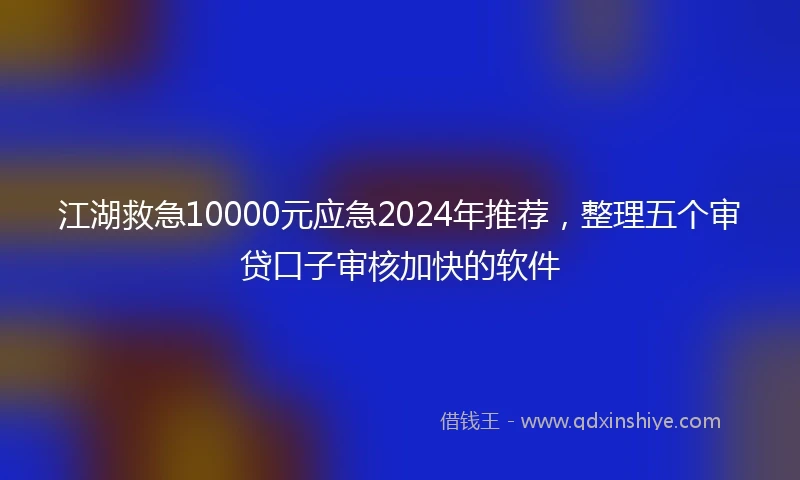 江湖救急10000元应急2024年推荐，整理五个审贷口子审核加快的软件