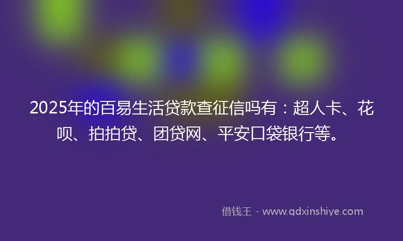 2025年的百易生活贷款查征信吗有：超人卡、花呗、拍拍贷、团贷网、平安口袋银行等。