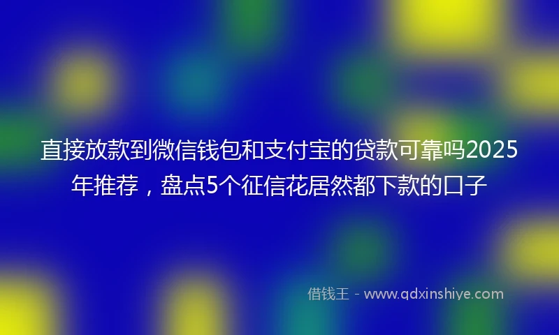 直接放款到微信钱包和支付宝的贷款可靠吗2025年推荐，盘点5个征信花居然都下款的口子