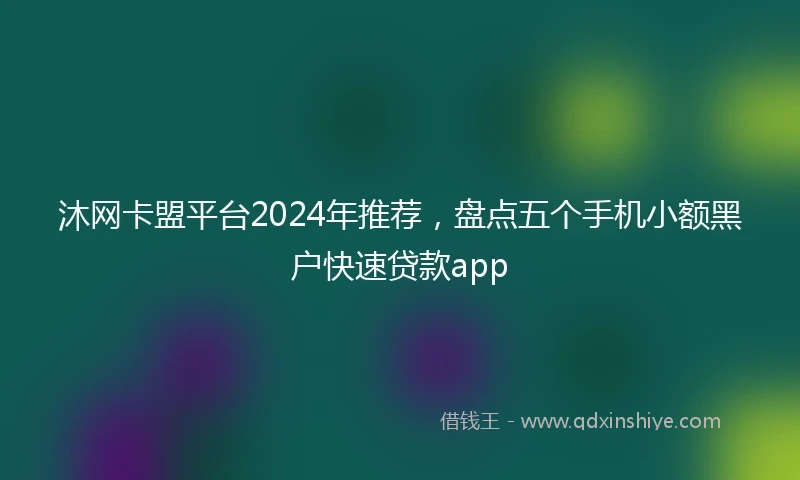 沐网卡盟平台2024年推荐，盘点五个手机小额黑户快速贷款app