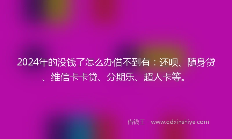 2024年的没钱了怎么办借不到有：还呗、随身贷、维信卡卡贷、分期乐、超人卡等。