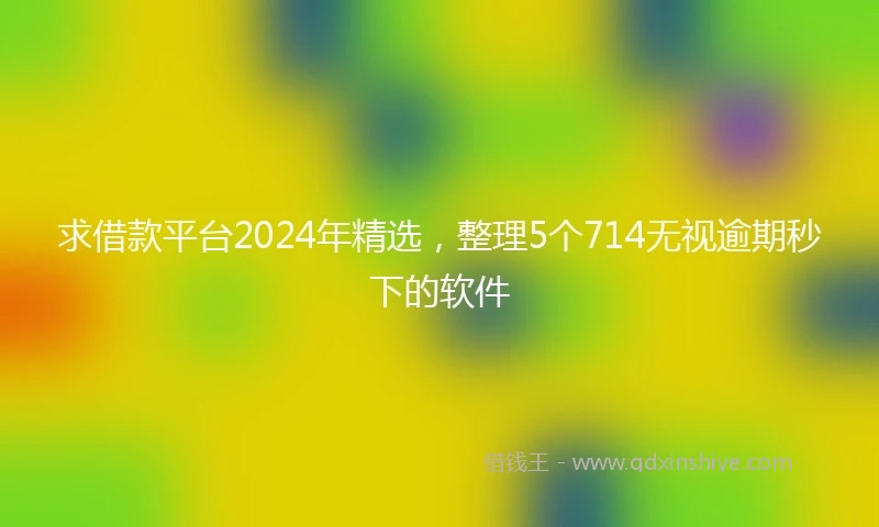 求借款平台2024年精选，整理5个714无视逾期秒下的软件