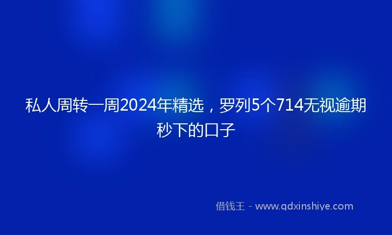 私人周转一周2024年精选，罗列5个714无视逾期秒下的口子