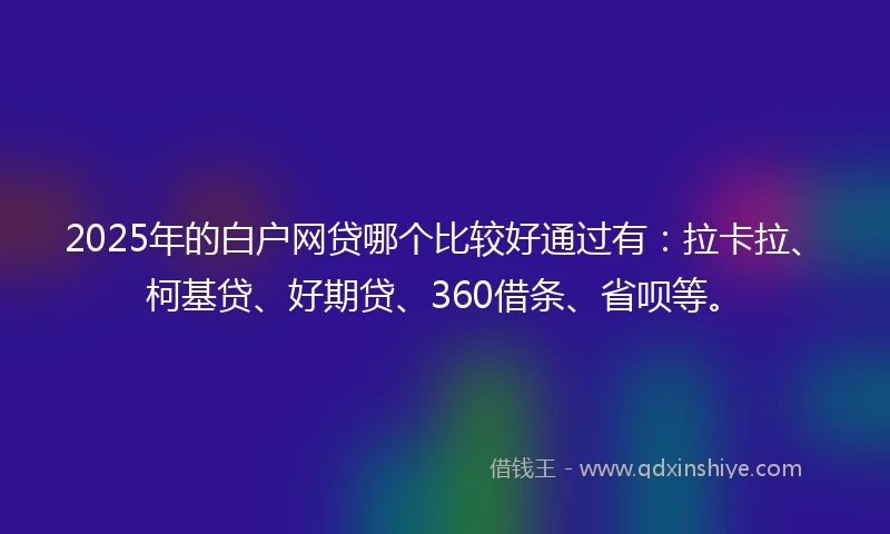 2025年的白户网贷哪个比较好通过有：拉卡拉、柯基贷、好期贷、360借条、省呗等。