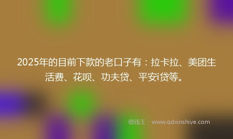 2025年的目前下款的老口子有：拉卡拉、美团生活费、花呗、功夫贷、平安i贷等。