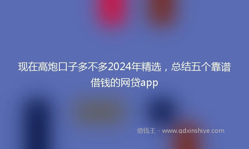 现在高炮口子多不多2024年精选，总结五个靠谱借钱的网贷app