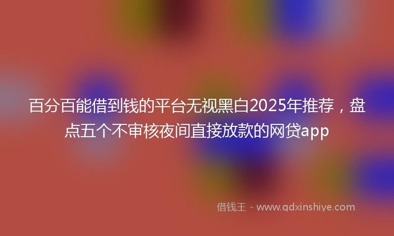 百分百能借到钱的平台无视黑白2025年推荐，盘点五个不审核夜间直接放款的网贷app